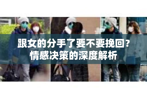 跟女的分手了要不要挽回？情感决策的深度解析