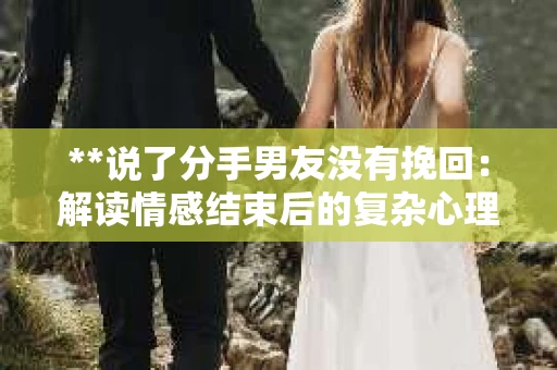 **说了分手男友没有挽回：解读情感结束后的复杂心理与现实**