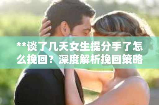 **谈了几天女生提分手了怎么挽回？深度解析挽回策略**