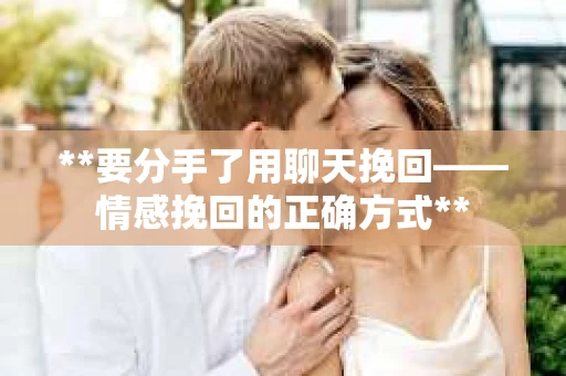 **要分手了用聊天挽回——情感挽回的正确方式**