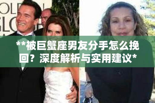 **被巨蟹座男友分手怎么挽回？深度解析与实用建议**