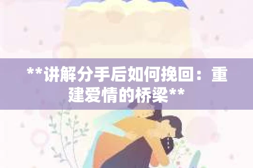 **讲解分手后如何挽回：重建爱情的桥梁**