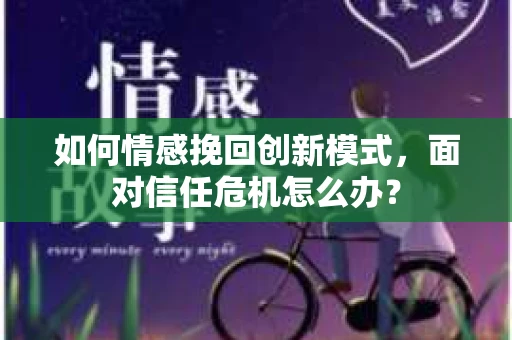 如何情感挽回创新模式，面对信任危机怎么办？