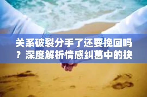 关系破裂分手了还要挽回吗？深度解析情感纠葛中的抉择