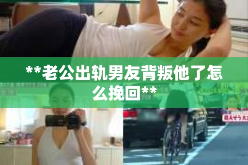 **老公出轨男友背叛他了怎么挽回**