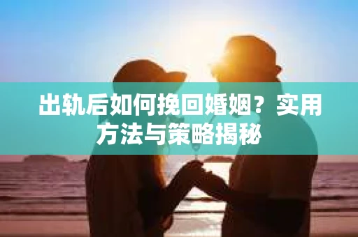 出轨后如何挽回婚姻？实用方法与策略揭秘