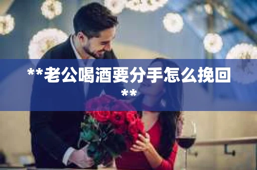 **老公喝酒要分手怎么挽回**