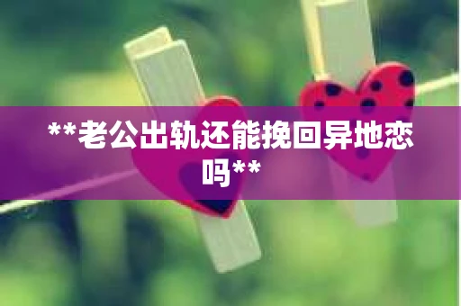 **老公出轨还能挽回异地恋吗**