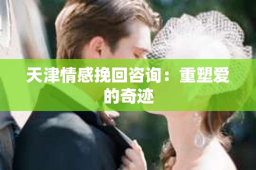 天津情感挽回咨询:重塑爱的奇迹 天津情感挽回咨询:重塑爱的奇迹