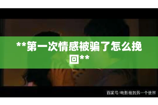**第一次情感被骗了怎么挽回**