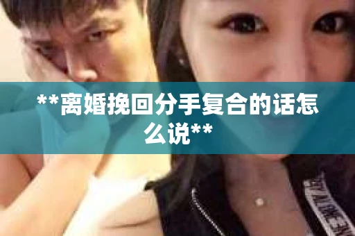 **离婚挽回分手复合的话怎么说**