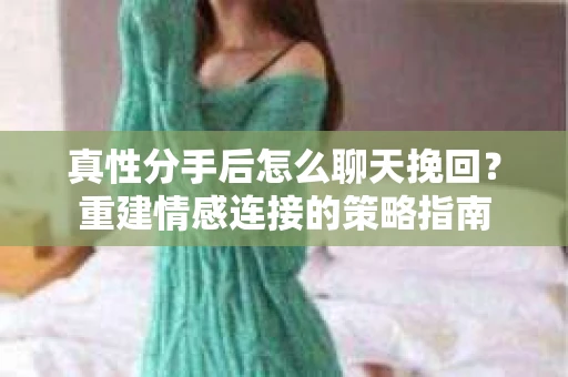 真性分手后怎么聊天挽回？重建情感连接的策略指南
