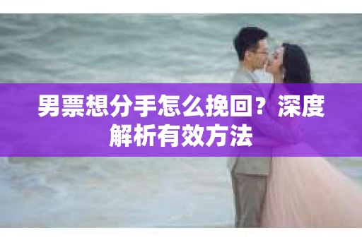 男票想分手怎么挽回？深度解析有效方法