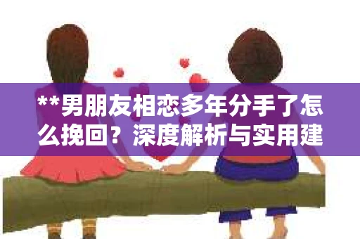 **男朋友相恋多年分手了怎么挽回？深度解析与实用建议**