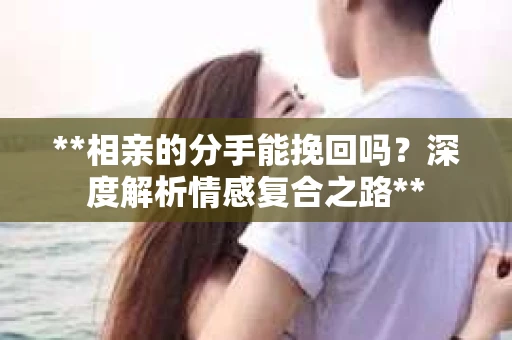 **相亲的分手能挽回吗？深度解析情感复合之路**