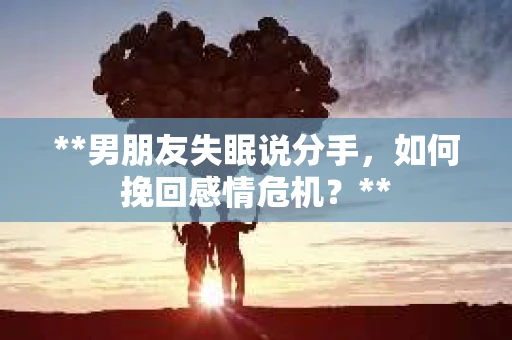 **男朋友失眠说分手，如何挽回感情危机？**