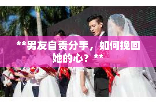 **男友自责分手，如何挽回她的心？**