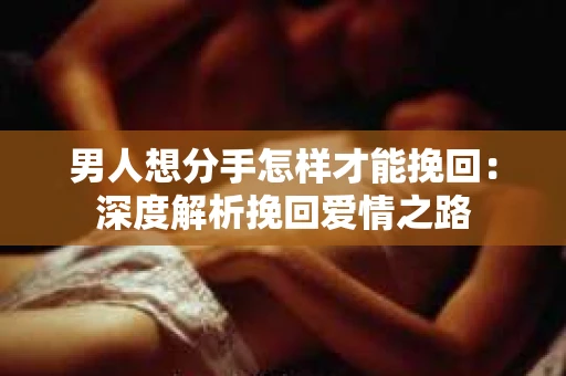 男人想分手怎样才能挽回：深度解析挽回爱情之路