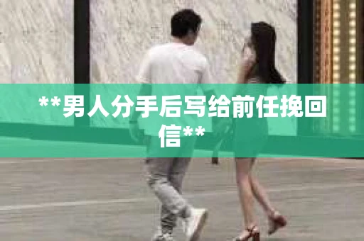 **男人分手后写给前任挽回信**