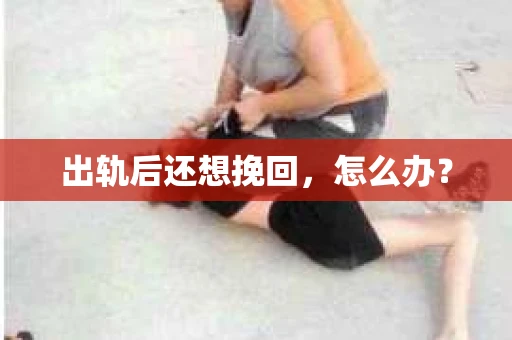 出轨后还想挽回，怎么办？