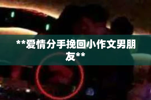 **爱情分手挽回小作文男朋友**