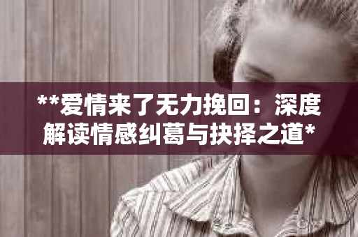 **爱情来了无力挽回：深度解读情感纠葛与抉择之道**