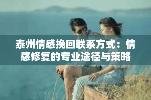 泰州情感挽回联系方式：情感修复的专业途径与策略