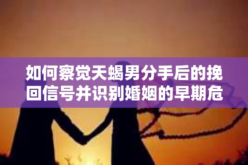 如何察觉天蝎男分手后的挽回信号并识别婚姻的早期危机？怎么办？