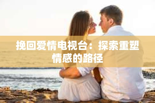 挽回爱情电视台：探索重塑情感的路径