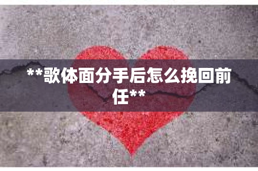 **歌体面分手后怎么挽回前任**