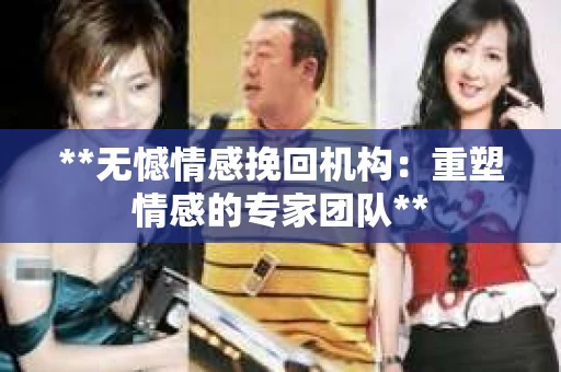 **无憾情感挽回机构：重塑情感的专家团队**