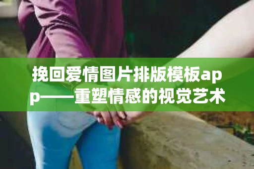 挽回爱情图片排版模板app——重塑情感的视觉艺术