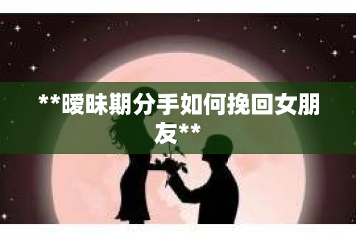 **暧昧期分手如何挽回女朋友**