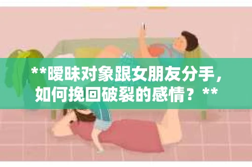 **暧昧对象跟女朋友分手，如何挽回破裂的感情？**