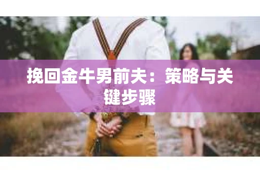 挽回金牛男前夫：策略与关键步骤