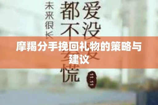 摩羯分手挽回礼物的策略与建议