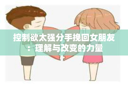 控制欲太强分手挽回女朋友：理解与改变的力量