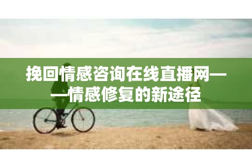 挽回情感咨询在线直播网——情感修复的新途径