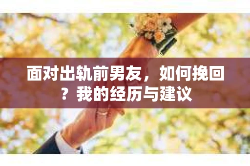 面对出轨前男友，如何挽回？我的经历与建议