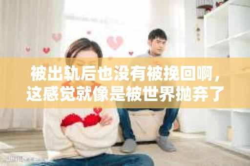 被出轨后也没有被挽回啊，这感觉就像是被世界抛弃了一样。我曾经也经历过这样的事情，那种心如刀割的痛，至今仍记忆犹新。今天，我想和大家聊聊这个话题，希望能给那些正在经历或者曾经经历过类似痛苦的人一些安慰和帮助。
