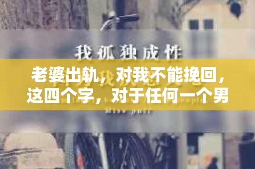 老婆出轨，对我不能挽回，这四个字，对于任何一个男人来说，都是一场无法言说的痛。我曾经以为，婚姻是爱情的港湾，是彼此依靠的避风港，然而，现实却给了我一记响亮的耳光。今天，我想和大家聊聊这个沉重的话题，希望能给那些正在经历或即将经历类似痛苦的人一些安慰和启示。