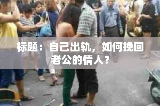 标题：自己出轨，如何挽回老公的情人？