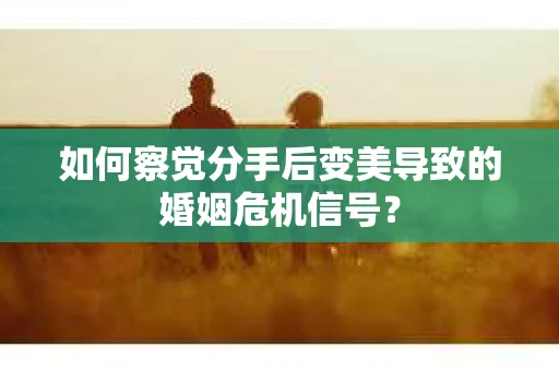 如何察觉分手后变美导致的婚姻危机信号？