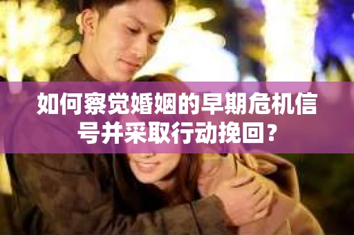 如何察觉婚姻的早期危机信号并采取行动挽回？