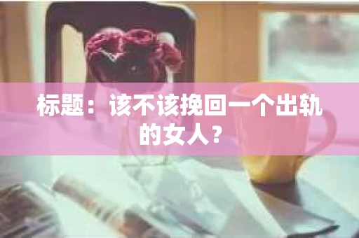 标题：该不该挽回一个出轨的女人？