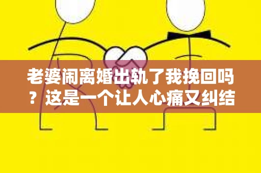 老婆闹离婚出轨了我挽回吗？这是一个让人心痛又纠结的问题。在这个问题上，我想要和大家分享一些我的看法和经验。