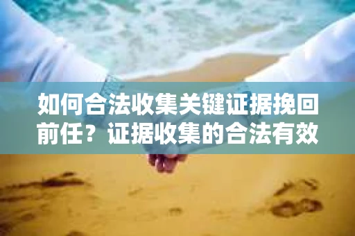 如何合法收集关键证据挽回前任?证据收集的合法有效方案 如何合法收集关键证据挽回前任?证据收集的合法有效方案