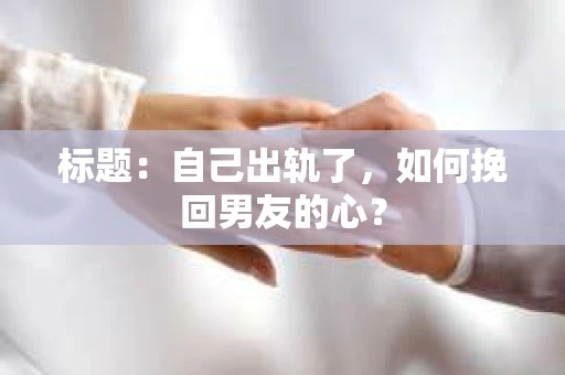 标题：自己出轨了，如何挽回男友的心？