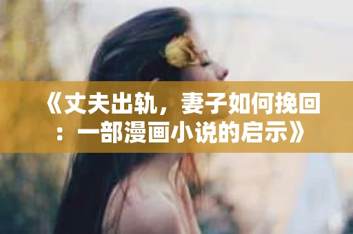 《丈夫出轨，妻子如何挽回：一部漫画小说的启示》