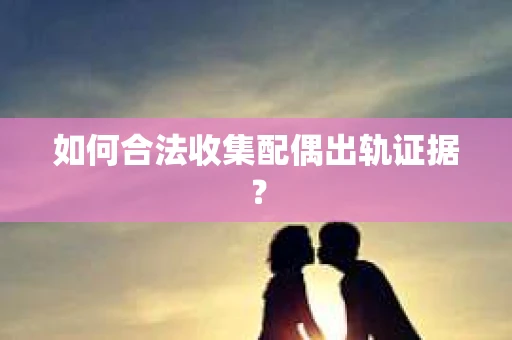 如何合法收集配偶出轨证据？